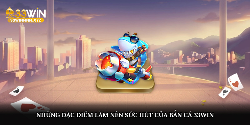 Những đặc điểm làm nên sức hút của bắn cá 33WIN