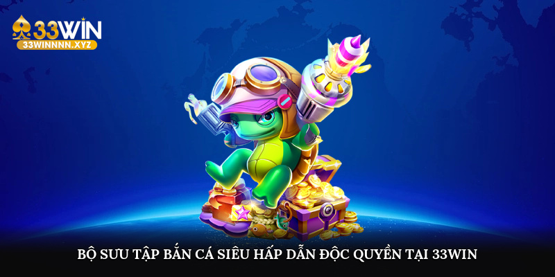 Bộ sưu tập bắn cá siêu hấp dẫn độc quyền tại 33WIN