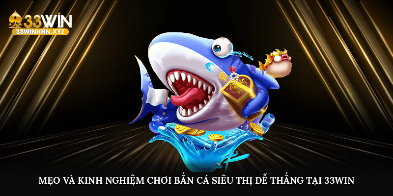 Mẹo và kinh nghiệm chơi bắn cá siêu thị dễ thắng tại 33WIN
